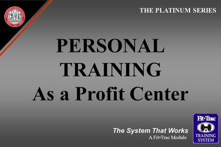 PERSONAL TRAINING As a Profit Center THE PLATINUM SERIES The System That Works A FitTrac Module.
