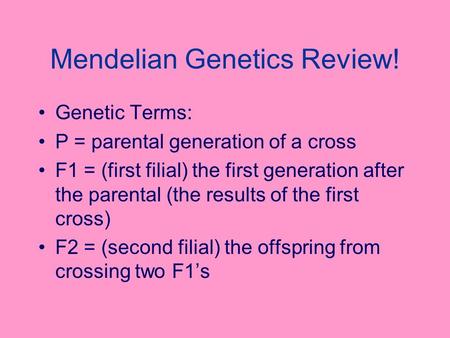 Mendelian Genetics Review! Genetic Terms: P = parental generation of a cross F1 = (first filial) the first generation after the parental (the results of.