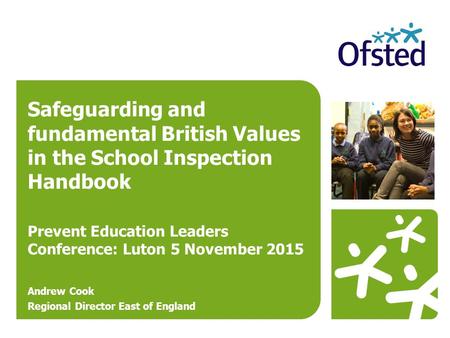Safeguarding and fundamental British Values in the School Inspection Handbook Prevent Education Leaders Conference: Luton 5 November 2015 Andrew Cook Regional.