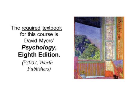 The required textbook for this course is David Myers’ Psychology, Eighth Edition. ( © 2007, Worth Publishers)