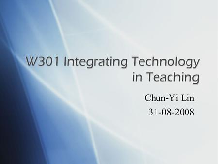 Chun-Yi Lin 31-08-2008.  Title: W301 Integrating Technology in Teaching (Part I)  Credit: 1 credit hour  Prerequisite: W200 or W201  Coordinating.