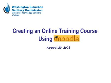 Creating an Online Training Course Using Moodle August 20, 2008 Enterprise Technology Solutions Division.