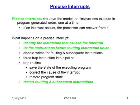 Spring 2003CSE P5481 Precise Interrupts Precise interrupts preserve the model that instructions execute in program-generated order, one at a time If an.