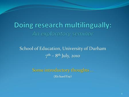 1 School of Education, University of Durham 7 th – 8 th July, 2010 Some introductory thoughts … (Richard Fay)