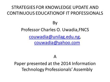 STRATEGIES FOR KNOWLEDGE UPDATE AND CONTINUOUS EDUCATIONOF IT PROFESSIONALS By Professor Charles O. Uwadia,FNCS