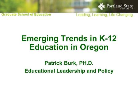 Graduate School of Education Leading, Learning, Life Changing Emerging Trends in K-12 Education in Oregon Patrick Burk, PH.D. Educational Leadership and.