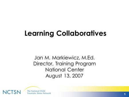 1 Learning Collaboratives Jan M. Markiewicz, M.Ed. Director, Training Program National Center August 13, 2007.