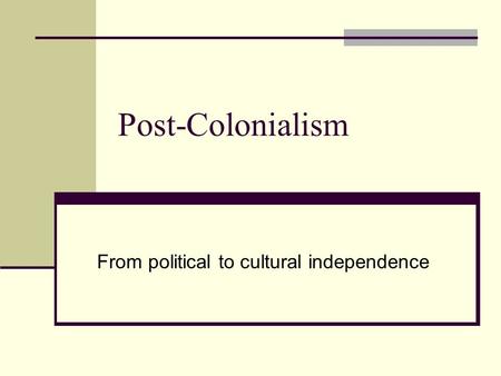 Post-Colonialism From political to cultural independence.
