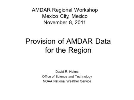 Provision of AMDAR Data for the Region David R. Helms Office of Science and Technology NOAA National Weather Service AMDAR Regional Workshop Mexico City,