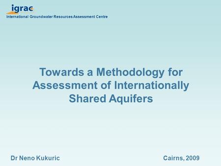 Towards a Methodology for Assessment of Internationally Shared Aquifers International Groundwater Resources Assessment Centre Dr Neno KukuricCairns, 2009.