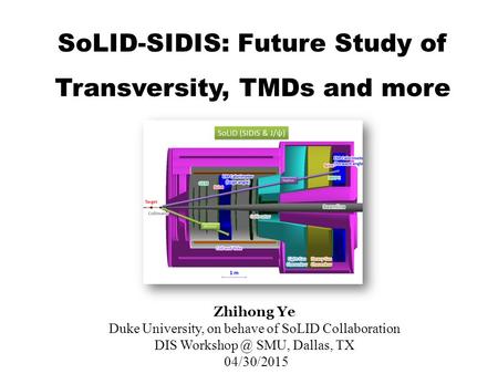 SoLID-SIDIS: Future Study of Transversity, TMDs and more Zhihong Ye Duke University, on behave of SoLID Collaboration DIS SMU, Dallas, TX 04/30/2015.