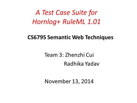 A Test Case Suite for Hornlog+ RuleML 1.01 CS6795 Semantic Web Techniques Team 3: Zhenzhi Cui Radhika Yadav November 13, 2014.
