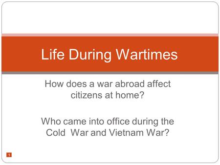 1 How does a war abroad affect citizens at home? Who came into office during the Cold War and Vietnam War? Life During Wartimes.