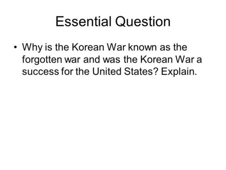 Essential Question Why is the Korean War known as the forgotten war and was the Korean War a success for the United States? Explain.