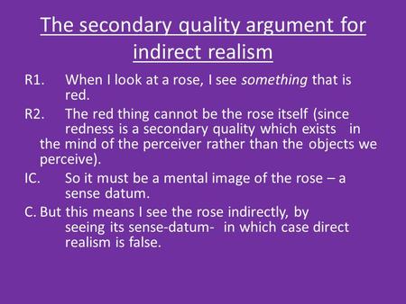 The secondary quality argument for indirect realism R1.When I look at a rose, I see something that is red. R2.The red thing cannot be the rose itself (since.
