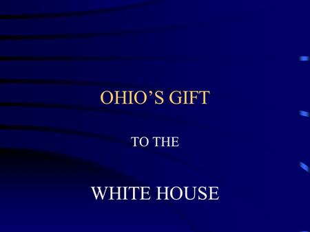 OHIO’S GIFT TO THE WHITE HOUSE. GREAT MEN MAKE A GREAT NATION. OHIO HAS GIVEN OUR NATION GREAT DOCTORS, INVENTORS, SCIENCTIST, BUT THE GREATEST GIFT IS.