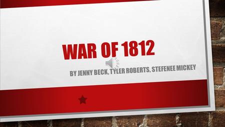 WAR OF 1812 BY JENNY BECK, TYLER ROBERTS, STEFENEE MICKEY.