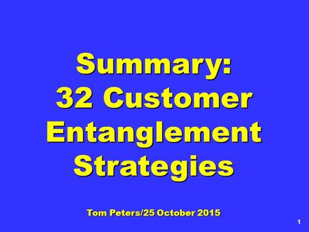 1 Summary: 32 Customer Entanglement Strategies Tom Peters/25 October 2015.