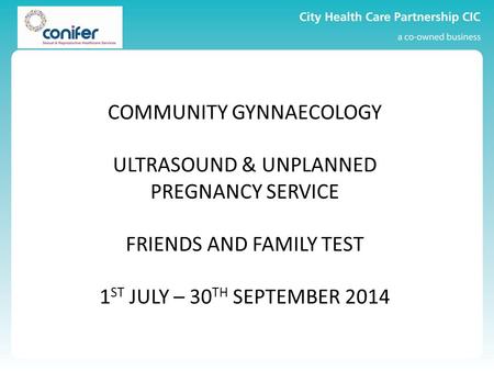 COMMUNITY GYNNAECOLOGY ULTRASOUND & UNPLANNED PREGNANCY SERVICE FRIENDS AND FAMILY TEST 1 ST JULY – 30 TH SEPTEMBER 2014.