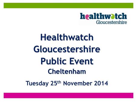 HealthwatchGloucestershire Public Event Cheltenham Tuesday 25 th November 2014.