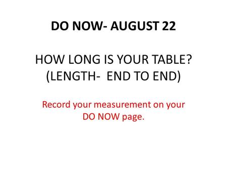 DO NOW- AUGUST 22 HOW LONG IS YOUR TABLE? (LENGTH- END TO END) Record your measurement on your DO NOW page.