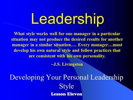 Leadership Developing Your Personal Leadership Style Lesson Eleven What style works well for one manager in a particular situation may not produce the.