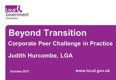 Beyond Transition Corporate Peer Challenge in Practice Judith Hurcombe, LGA October 2015 www.local.gov.uk.