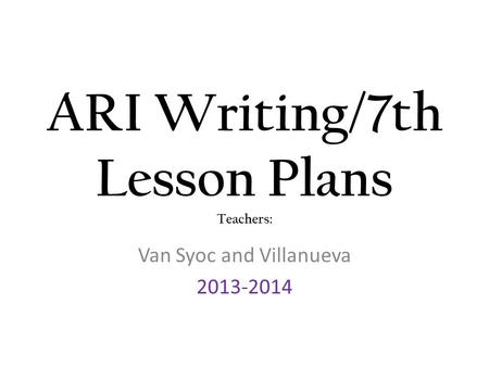 ARI Writing/7th Lesson Plans Teachers: Van Syoc and Villanueva 2013-2014.