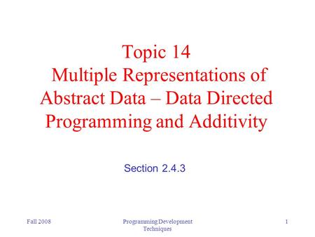 Fall 2008Programming Development Techniques 1 Topic 14 Multiple Representations of Abstract Data – Data Directed Programming and Additivity Section 2.4.3.