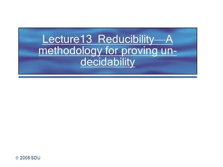  2005 SDU Lecture13 Reducibility — A methodology for proving un- decidability.