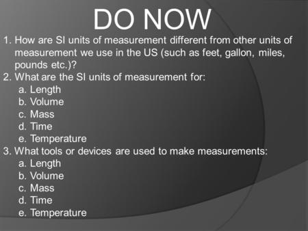 DO NOW 1.How are SI units of measurement different from other units of measurement we use in the US (such as feet, gallon, miles, pounds etc.)? 2.What.
