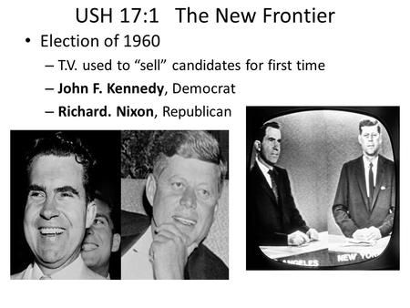 USH 17:1 The New Frontier Election of 1960 – T.V. used to “sell” candidates for first time – John F. Kennedy, Democrat – Richard. Nixon, Republican.