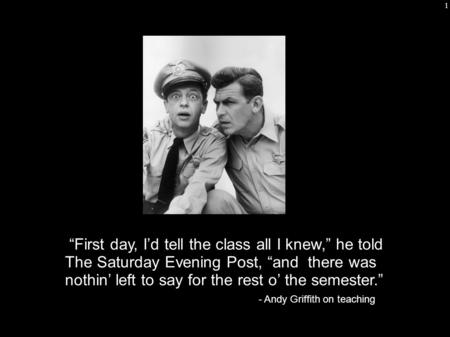 1 “First day, I’d tell the class all I knew,” he told The Saturday Evening Post, “and there was nothin’ left to say for the rest o’ the semester.” - Andy.