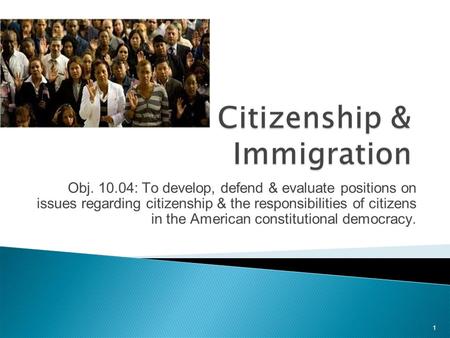 1 Obj. 10.04: To develop, defend & evaluate positions on issues regarding citizenship & the responsibilities of citizens in the American constitutional.