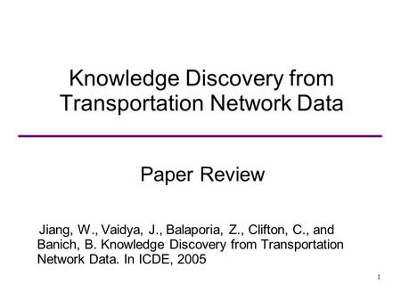 1 Knowledge Discovery from Transportation Network Data Paper Review Jiang, W., Vaidya, J., Balaporia, Z., Clifton, C., and Banich, B. Knowledge Discovery.
