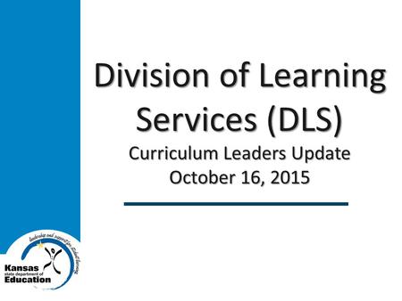 Division of Learning Services (DLS) Curriculum Leaders Update October 16, 2015.