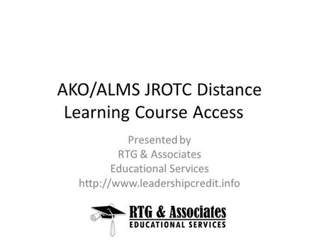 AKO/ALMS JROTC Distance Learning Course Access Presented by RTG & Associates Educational Services