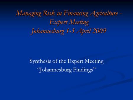 Managing Risk in Financing Agriculture - Expert Meeting Johannesburg 1-3 April 2009 Synthesis of the Expert Meeting “Johannesburg Findings”