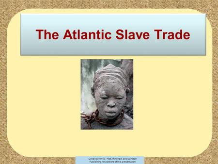 The Atlantic Slave Trade Credit given to: Holt, Rinehart, and Winston Publishing for portions of this presentation.