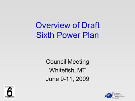 Northwest Power and Conservation Council Overview of Draft Sixth Power Plan Council Meeting Whitefish, MT June 9-11, 2009.