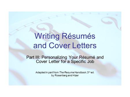 Writing Résumés and Cover Letters Part III: Personalizing Your Résumé and Cover Letter for a Specific Job Adapted in part from The Resume Handbook, 3 rd.