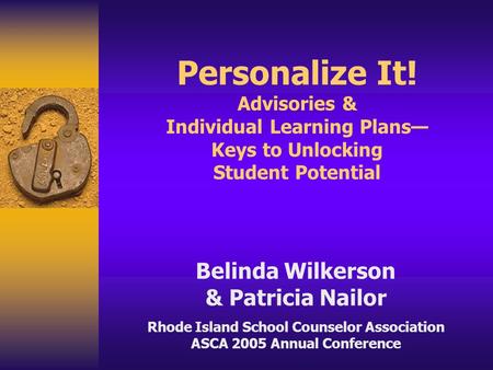 Personalize It! Advisories & Individual Learning Plans— Keys to Unlocking Student Potential Belinda Wilkerson & Patricia Nailor Rhode Island School Counselor.