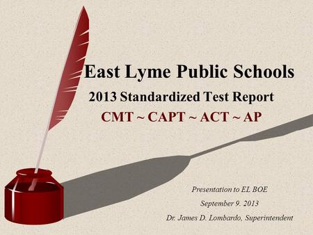 1 East Lyme Public Schools 2013 Standardized Test Report CMT ~ CAPT ~ ACT ~ AP Presentation to EL BOE September 9. 2013 Dr. James D. Lombardo, Superintendent.