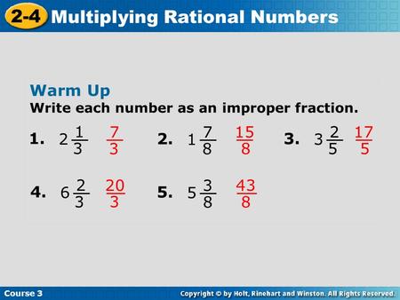 Course 3 2-4 Multiplying Rational Numbers Warm Up Write each number as an improper fraction. 1. 1 3 2 7 3 2. 7 8 1 15 8 3. 2 5 3 17 5 4. 2 3 6 20 3 5.