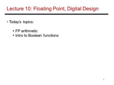 1 Lecture 10: Floating Point, Digital Design Today’s topics:  FP arithmetic  Intro to Boolean functions.