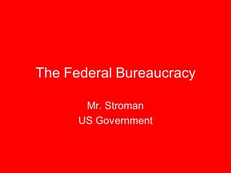 The Federal Bureaucracy Mr. Stroman US Government.