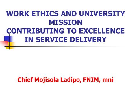 WORK ETHICS AND UNIVERSITY MISSION CONTRIBUTING TO EXCELLENCE IN SERVICE DELIVERY Chief Mojisola Ladipo, FNIM, mni.