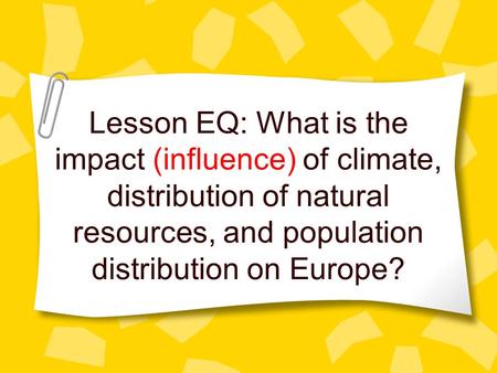 Lesson EQ: What is the impact (influence) of climate, distribution of natural resources, and population distribution on Europe?