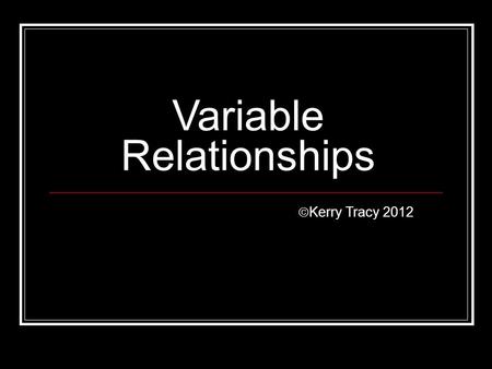 Variable Relationships  Kerry Tracy 2012. Scientific Method 1. Ask a question or state a problem 2. Do background research 3. State a hypothesis 4. Test.