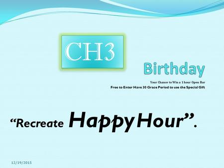 Your Chance to Win a 1 hour Open Bar Free to Enter Have 30 Grace Period to use the Special Gift “Recreate Happy Hour”. CH3 12/19/2015.